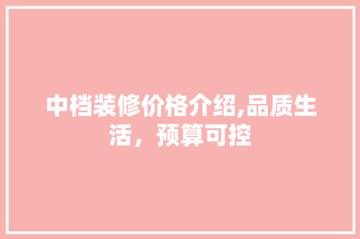 中档装修价格介绍,品质生活，预算可控