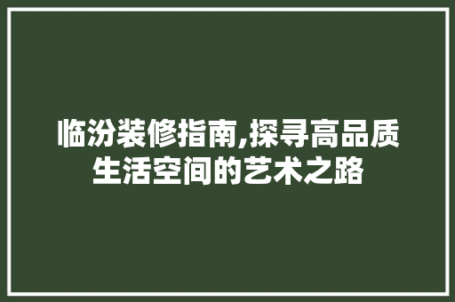 临汾装修指南,探寻高品质生活空间的艺术之路