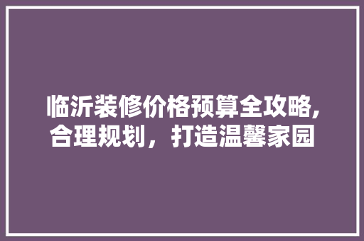 临沂装修价格预算全攻略,合理规划，打造温馨家园