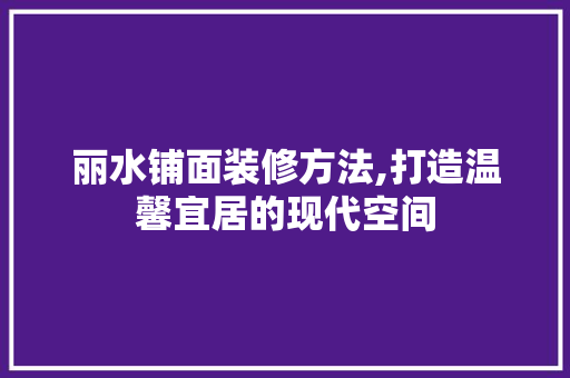 丽水铺面装修方法,打造温馨宜居的现代空间