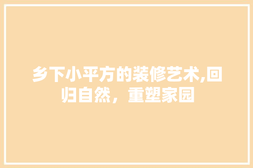 乡下小平方的装修艺术,回归自然，重塑家园