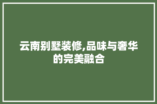 云南别墅装修,品味与奢华的完美融合