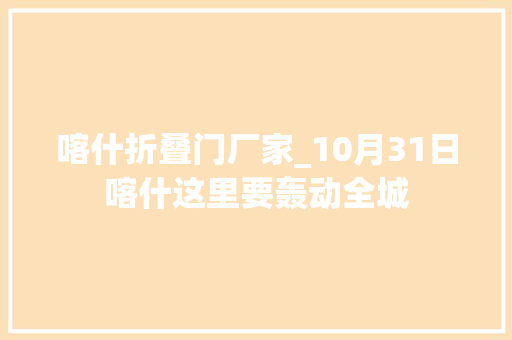 喀什折叠门厂家_10月31日喀什这里要轰动全城