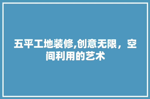 五平工地装修,创意无限，空间利用的艺术