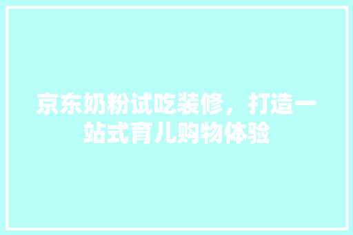 京东奶粉试吃装修，打造一站式育儿购物体验