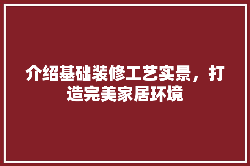 介绍基础装修工艺实景，打造完美家居环境
