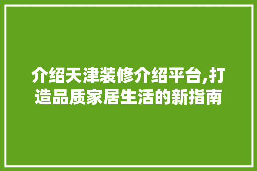 介绍天津装修介绍平台,打造品质家居生活的新指南