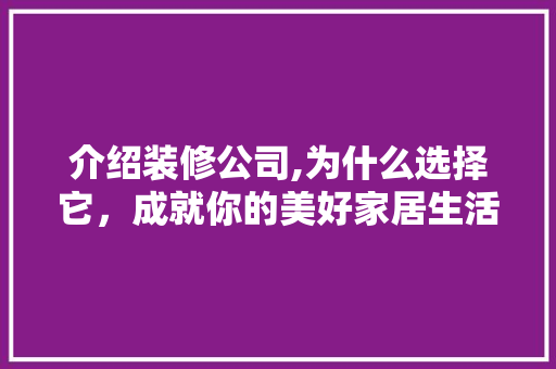 介绍装修公司,为什么选择它，成就你的美好家居生活