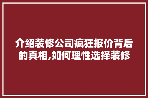 介绍装修公司疯狂报价背后的真相,如何理性选择装修服务