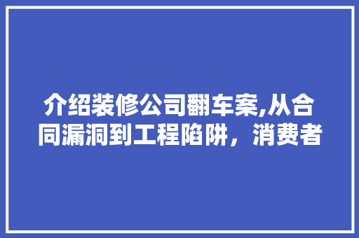 介绍装修公司翻车案,从合同漏洞到工程陷阱，消费者如何维权