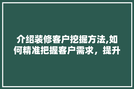 介绍装修客户挖掘方法,如何精准把握客户需求，提升服务品质