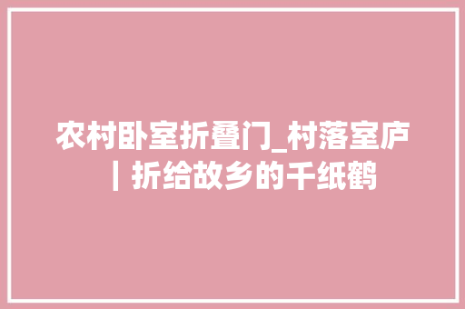 农村卧室折叠门_村落室庐｜折给故乡的千纸鹤