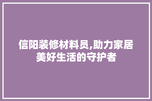 信阳装修材料员,助力家居美好生活的守护者