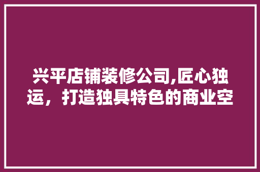 兴平店铺装修公司,匠心独运，打造独具特色的商业空间