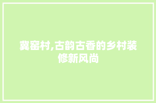冀窑村,古韵古香的乡村装修新风尚