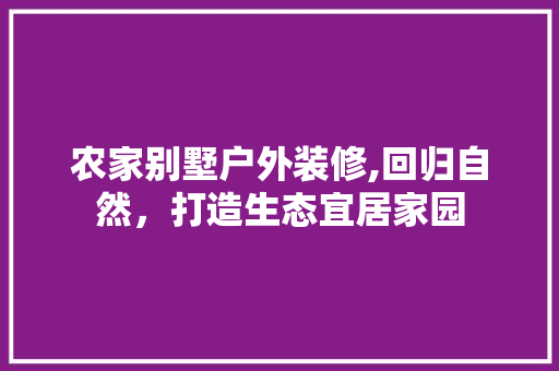 农家别墅户外装修,回归自然，打造生态宜居家园