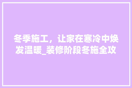 冬季施工，让家在寒冷中焕发温暖_装修阶段冬施全攻略