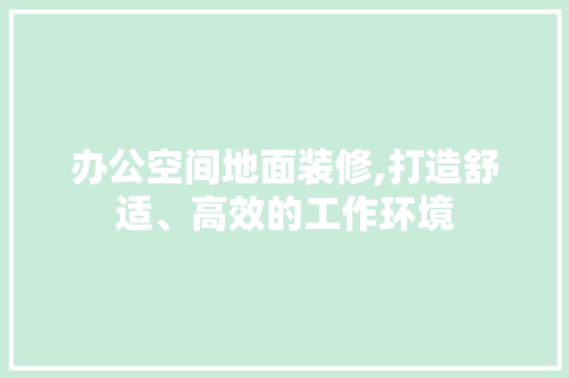办公空间地面装修,打造舒适、高效的工作环境