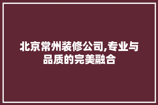 北京常州装修公司,专业与品质的完美融合