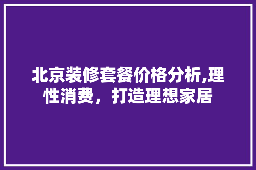 北京装修套餐价格分析,理性消费，打造理想家居