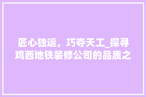匠心独运，巧夺天工_探寻鸡西地铁装修公司的品质之路