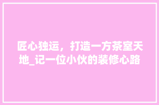 匠心独运，打造一方茶室天地_记一位小伙的装修心路历程