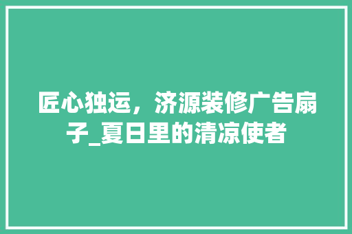 匠心独运，济源装修广告扇子_夏日里的清凉使者