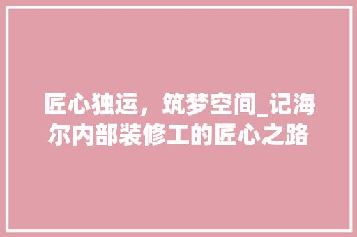 匠心独运，筑梦空间_记海尔内部装修工的匠心之路