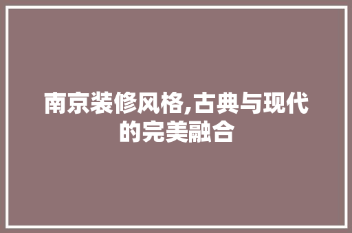 南京装修风格,古典与现代的完美融合
