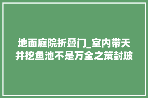 地面庭院折叠门_室内带天井挖鱼池不是万全之策封玻璃双折门封闭与开放并存