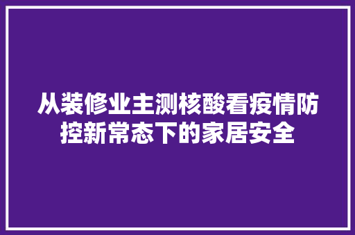 从装修业主测核酸看疫情防控新常态下的家居安全