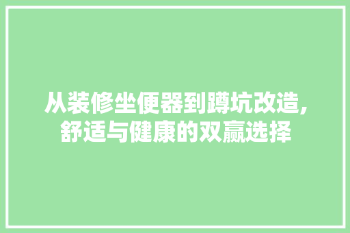从装修坐便器到蹲坑改造,舒适与健康的双赢选择