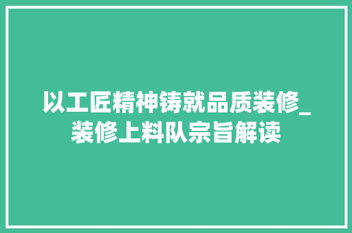 以工匠精神铸就品质装修_装修上料队宗旨解读