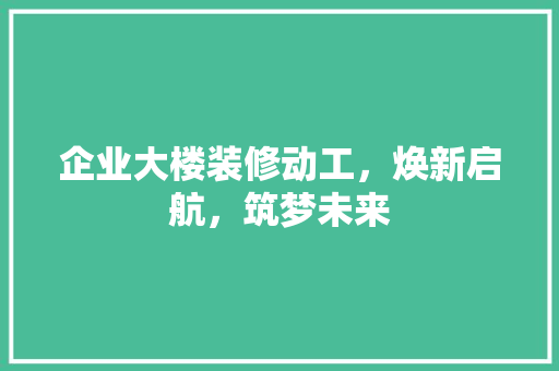 企业大楼装修动工，焕新启航，筑梦未来