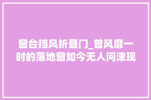 窗台挡风折叠门_曾风靡一时的落地窗如今无人问津现在盛行这样做好看又实用
