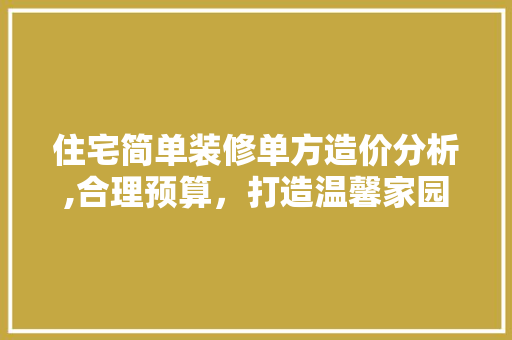 住宅简单装修单方造价分析,合理预算，打造温馨家园