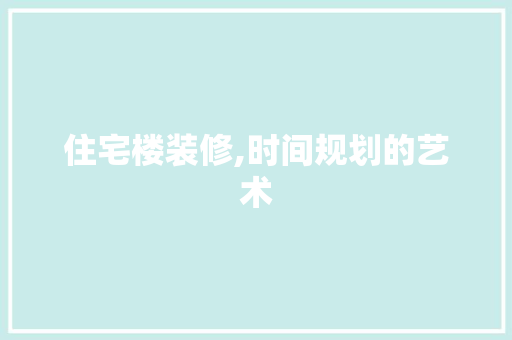 住宅楼装修,时间规划的艺术