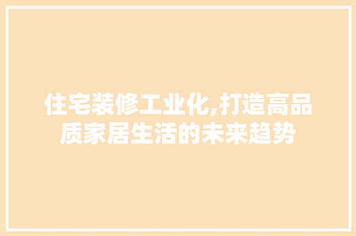 住宅装修工业化,打造高品质家居生活的未来趋势