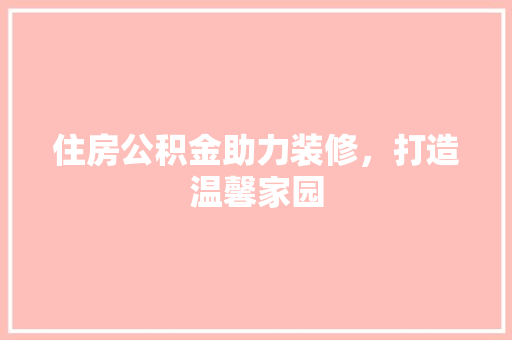 住房公积金助力装修，打造温馨家园