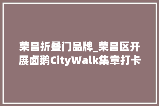 荣昌折叠门品牌_荣昌区开展卤鹅CityWalk集章打卡活动