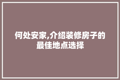 何处安家,介绍装修房子的最佳地点选择