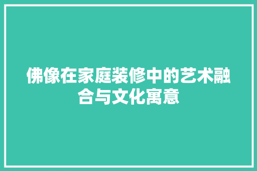 佛像在家庭装修中的艺术融合与文化寓意