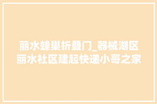 丽水蜂巢折叠门_器械湖区丽水社区建起快递小哥之家快递小哥解锁新身份组建自愿队介入基层社会治理