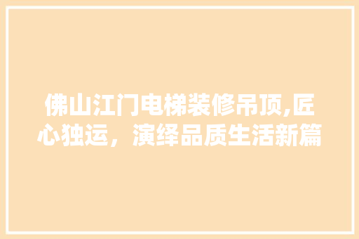 佛山江门电梯装修吊顶,匠心独运，演绎品质生活新篇章