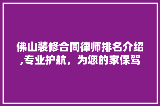 佛山装修合同律师排名介绍,专业护航，为您的家保驾护航