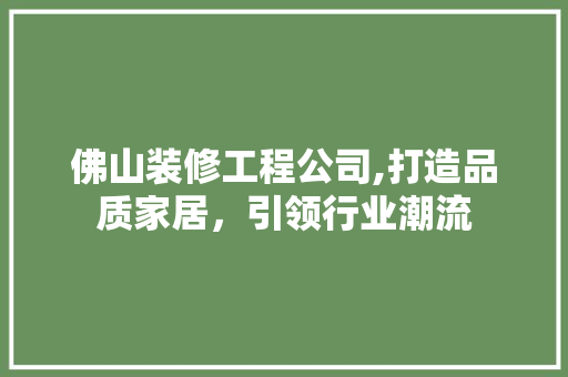 佛山装修工程公司,打造品质家居，引领行业潮流