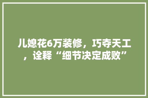 儿媳花6万装修，巧夺天工，诠释“细节决定成败”