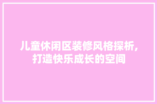 儿童休闲区装修风格探析,打造快乐成长的空间