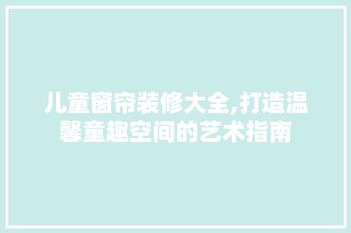 儿童窗帘装修大全,打造温馨童趣空间的艺术指南