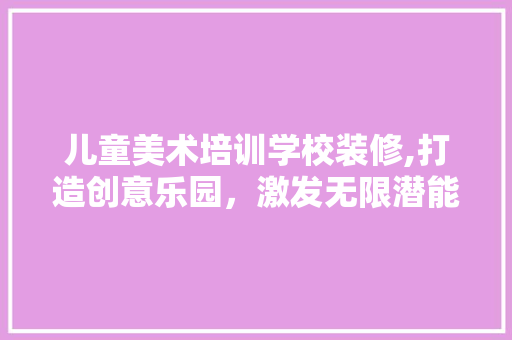 儿童美术培训学校装修,打造创意乐园，激发无限潜能